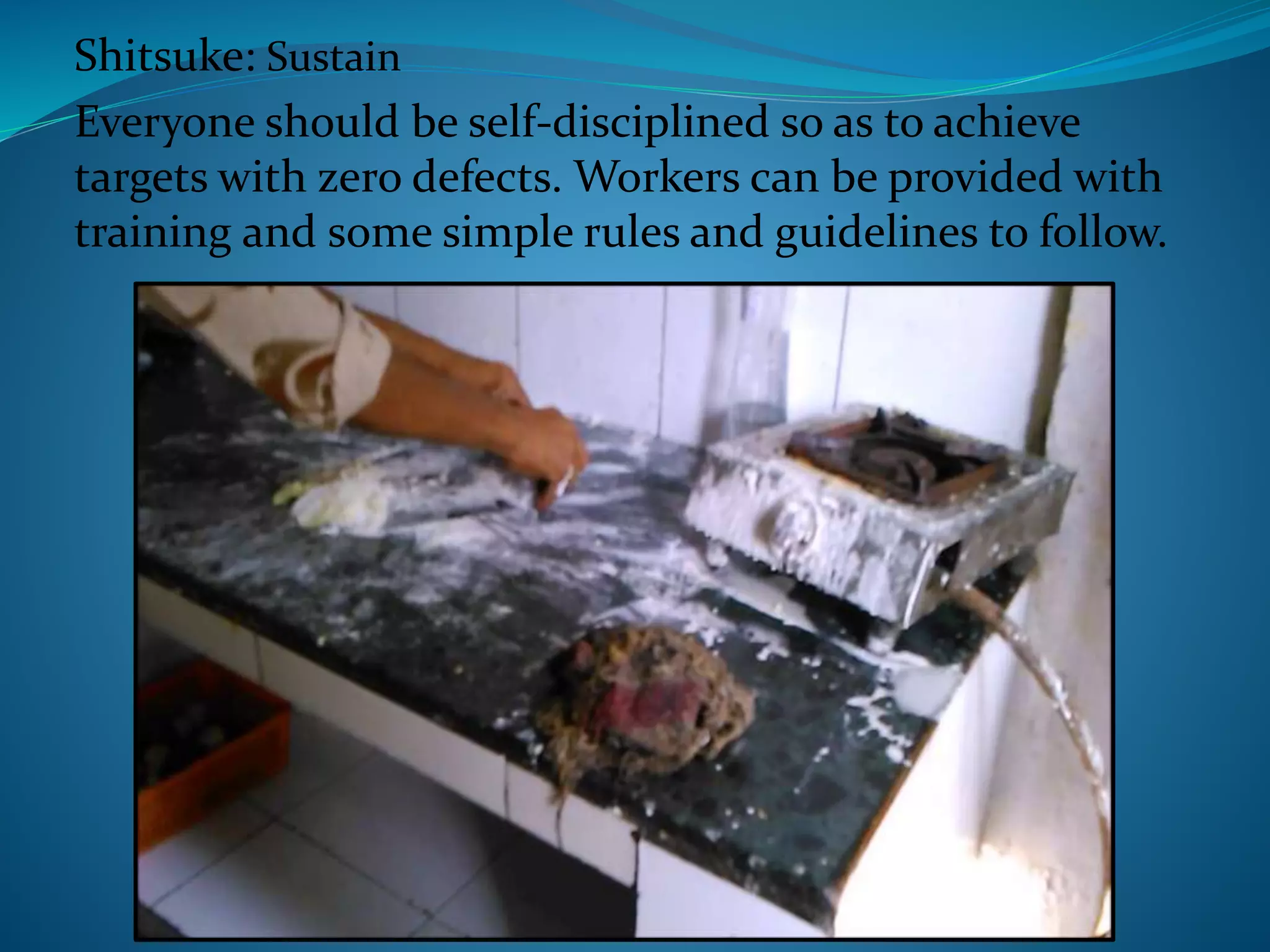 Shitsuke: Sustain
Everyone should be self-disciplined so as to achieve
targets with zero defects. Workers can be provided with
training and some simple rules and guidelines to follow.
 