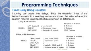 Timer Delay Using Counters:
Counting can create time delays. Since the execution times of the
instructions used in a counting routine are known, the initial value of the
counter, required to get specific time delay can be determined.
Prof. K. Adisesha 94
Programming Techniques
 