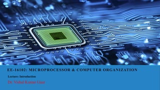 EE-16102: MICROPROCESSOR & COMPUTER ORGANIZATION
Dr. Vishal Kumar Gaur
Lecture: Introduction
 