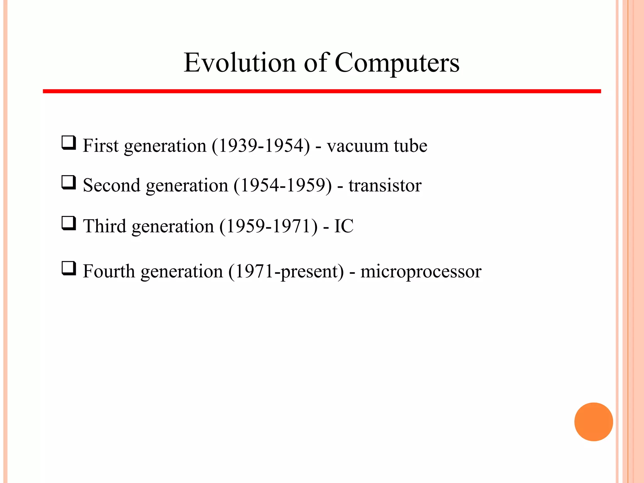 Evolution of Computers
 First generation (1939-1954) - vacuum tube
 Second generation (1954-1959) - transistor
 Third generation (1959-1971) - IC
 Fourth generation (1971-present) - microprocessor
 