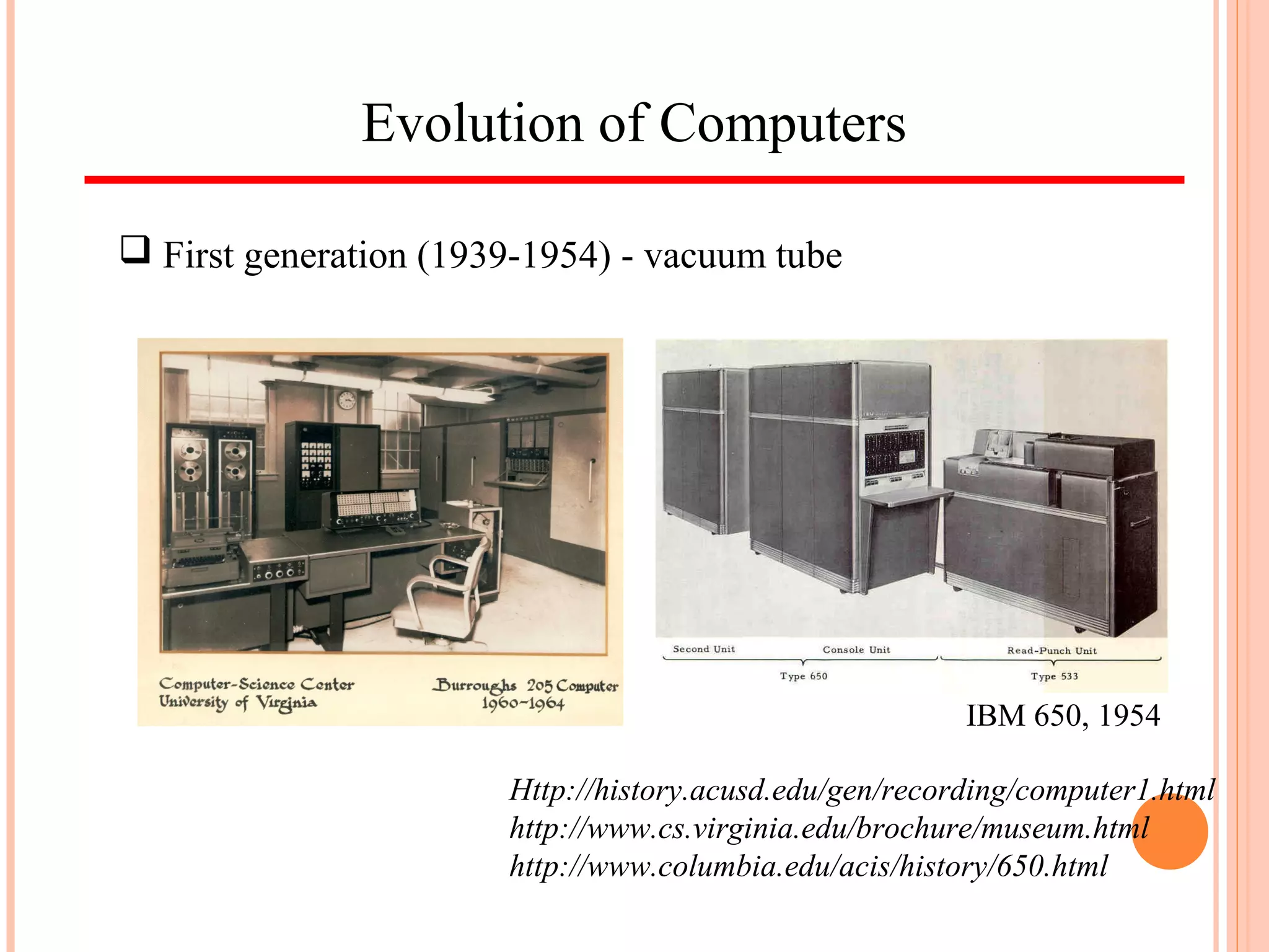 Evolution of Computers
Http://history.acusd.edu/gen/recording/computer1.html
http://www.cs.virginia.edu/brochure/museum.html
http://www.columbia.edu/acis/history/650.html
 First generation (1939-1954) - vacuum tube
IBM 650, 1954
 