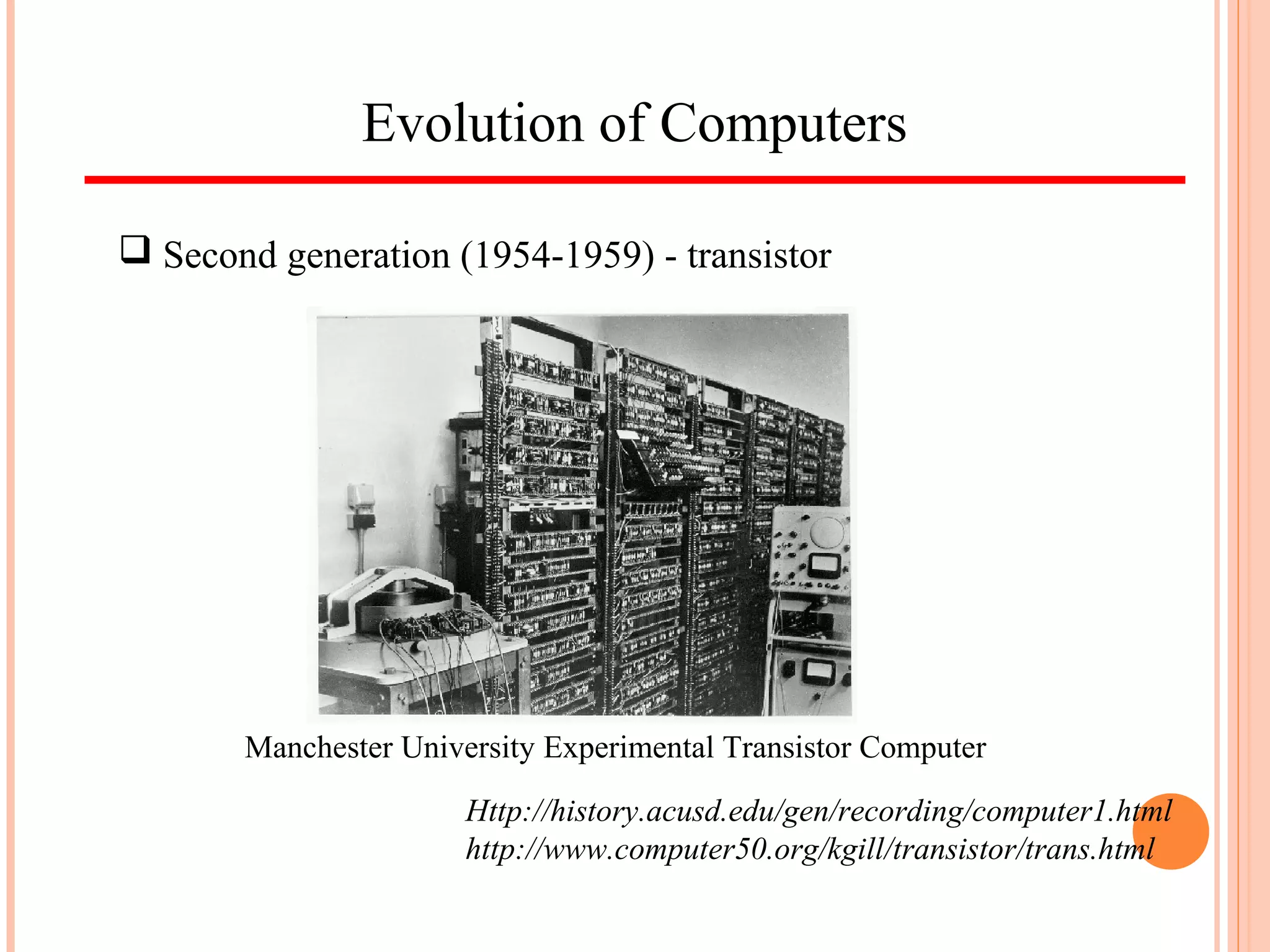 Evolution of Computers
 Second generation (1954-1959) - transistor
Http://history.acusd.edu/gen/recording/computer1.html
http://www.computer50.org/kgill/transistor/trans.html
Manchester University Experimental Transistor Computer
 