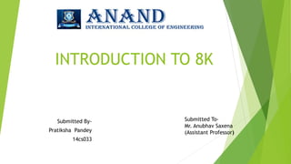 INTRODUCTION TO 8K
Submitted By-
Pratiksha Pandey
14cs033
Submitted To-
Mr. Anubhav Saxena
(Assistant Professor)
 