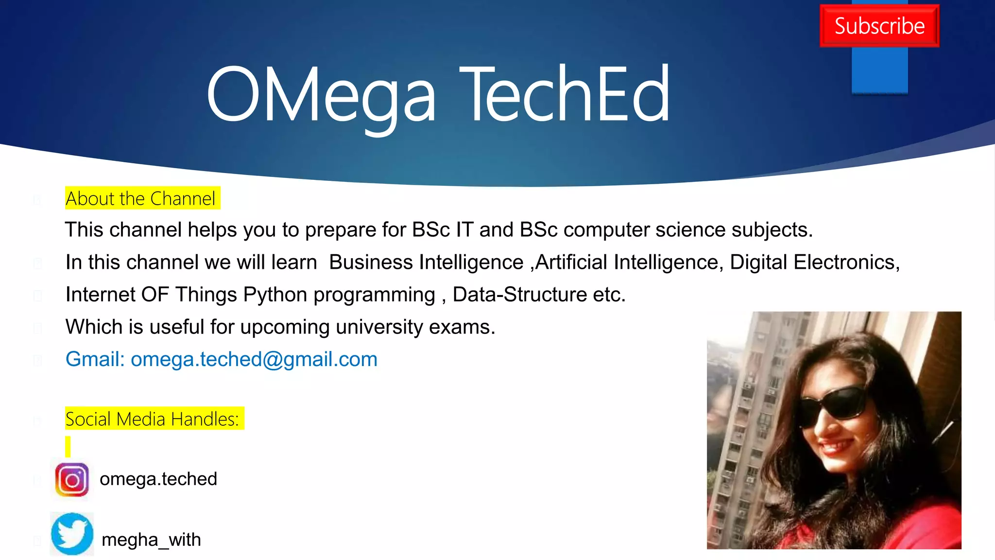 OMega TechEd
About the Channel
This channel helps you to prepare for BSc IT and BSc computer science subjects.
In this channel we will learn Business Intelligence ,Artificial Intelligence, Digital Electronics,
Internet OF Things Python programming , Data-Structure etc.
Which is useful for upcoming university exams.
Gmail: omega.teched@gmail.com
Social Media Handles:
omega.teched
megha_with
Subscribe
 