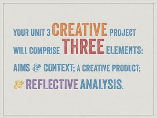 YOUR UNIT 3 CREATIVEPROJECT
WILL COMPRISE THREEELEMENTS:
AIMS O CONTEXT; A CREATIVE PRODUCT;
O REFLECTIVEANALYSIS.
 