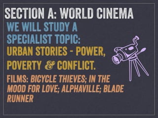 ,
SECTION A: WORLD CINEMA
WE WILL STUDY A
SPECIALIST TOPIC:
URBAN STORIES - POWER,
POVERTY O CONFLICT.
FILMS: BICYCLE THIEVES; IN THE
MOOD FOR LOVE; ALPHAVILLE; BLADE
RUNNER
 