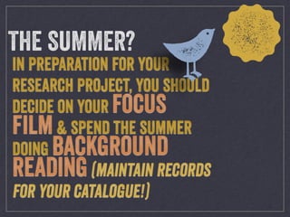 THE SUMMER?
IN PREPARATION FOR YOUR
RESEARCH PROJECT, YOU SHOULD
DECIDE ON YOUR FOCUS
FILM& SPEND THE SUMMER
DOING BACKGROUND
READING(MAINTAIN RECORDS
FOR YOUR CATALOGUE!)
6s
 