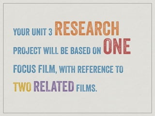 YOUR UNIT 3 RESEARCH
PROJECT WILL BE BASED ON ONE
FOCUS FILM, WITH REFERENCE TO
TWO RELATEDFILMS.
 