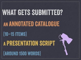 x
WHAT GETS SUBMITTED?
AN ANNOTATED CATALOGUE
(10–15 ITEMS)
A PRESENTATION SCRIPT
(AROUND 1500 WORDS)
 