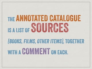 THE ANNOTATED CATALOGUE
IS A LIST OF SOURCES
(BOOKS, FILMS, OTHER ITEMS), TOGETHER
WITH A COMMENTON EACH.
 