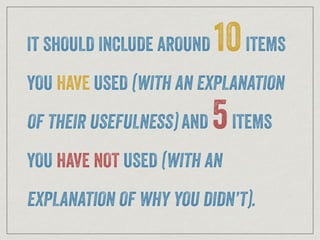 IT SHOULD INCLUDE AROUND 10ITEMS
YOU HAVE USED (WITH AN EXPLANATION
OF THEIR USEFULNESS) AND 5ITEMS
YOU HAVE NOT USED (WITH AN
EXPLANATION OF WHY YOU DIDN’T).
 