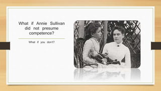 What if Annie Sullivan
did not presume
competence?
What if you don’t?
 