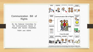Communication Bill of
Rights
By the National Committee for
the Communication Needs of
People with Severe Disabilities
TASH and ASHA
 