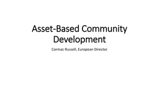 Asset-Based Community
Development
Cormac Russell, European Director
 