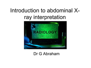 Introduction to abdominal X-
ray interpretation
Dr G Abraham
 