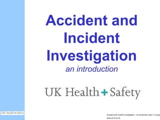 Accident and
               Incident
            Investigation
              an introduction




                         Accident and Incident Investigation – an Inroduction Issue 1.0 Augu
Slide - 1
                         www.uk-hs.co.uk
 