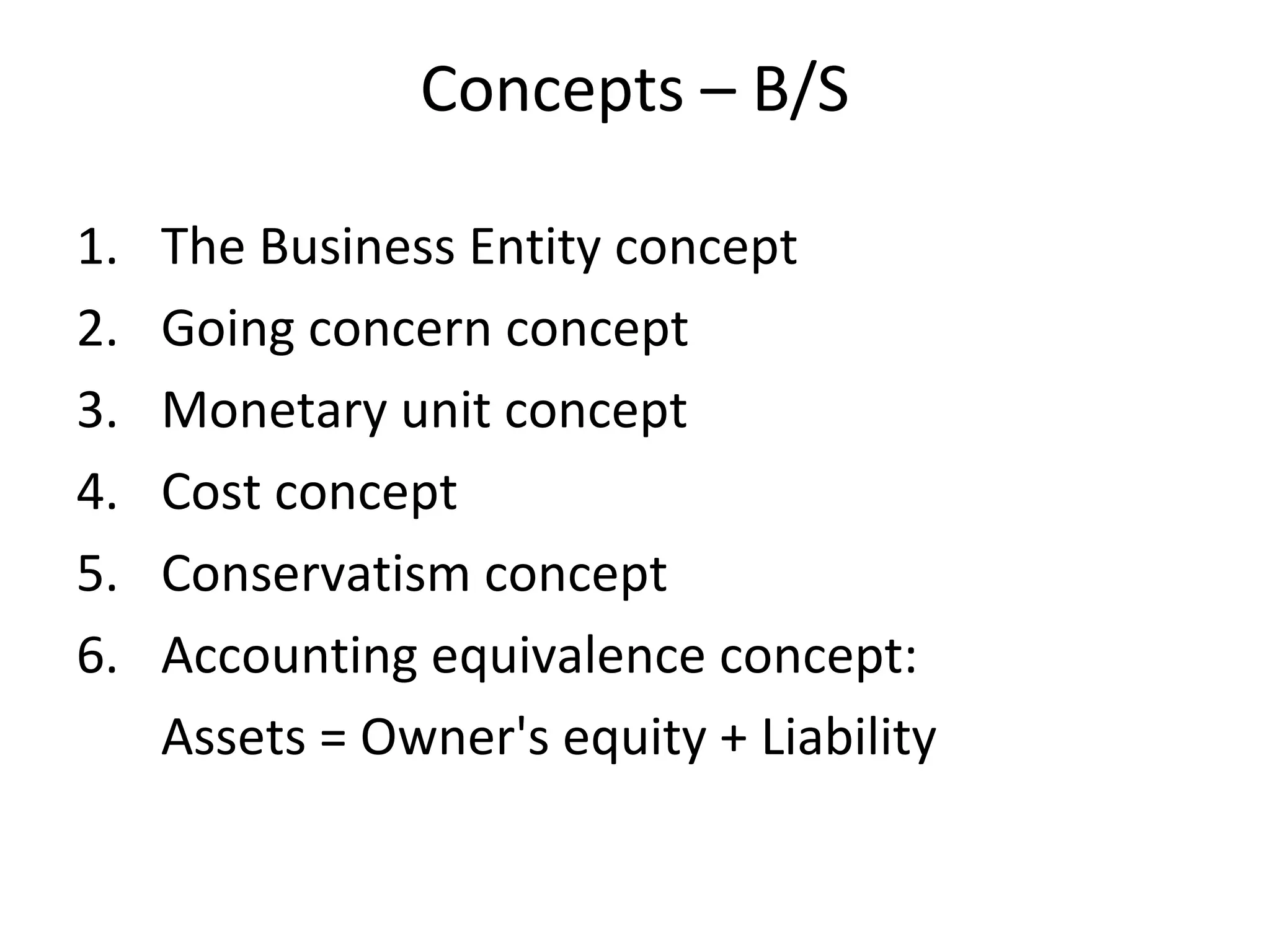 Concepts – B/S
1. The Business Entity concept
2. Going concern concept
3. Monetary unit concept
4. Cost concept
5. Conservatism concept
6. Accounting equivalence concept:
Assets = Owner's equity + Liability
 