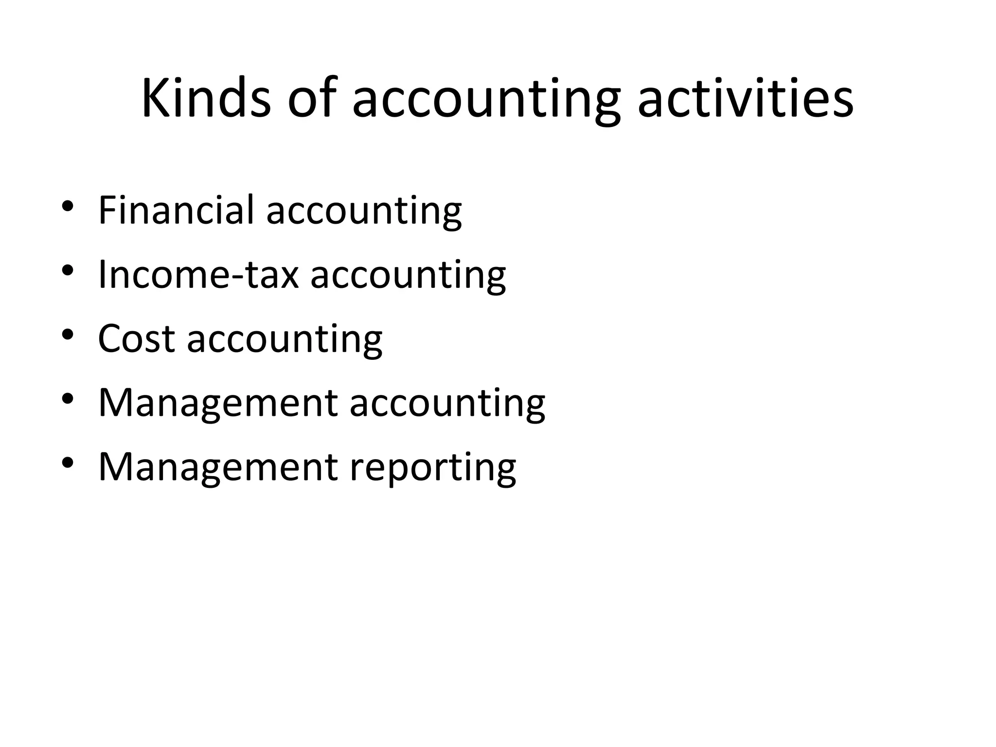 Kinds of accounting activities
• Financial accounting
• Income-tax accounting
• Cost accounting
• Management accounting
• Management reporting
 