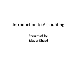 Introduction to Accounting
Presented by;
Mayur Khatri
 