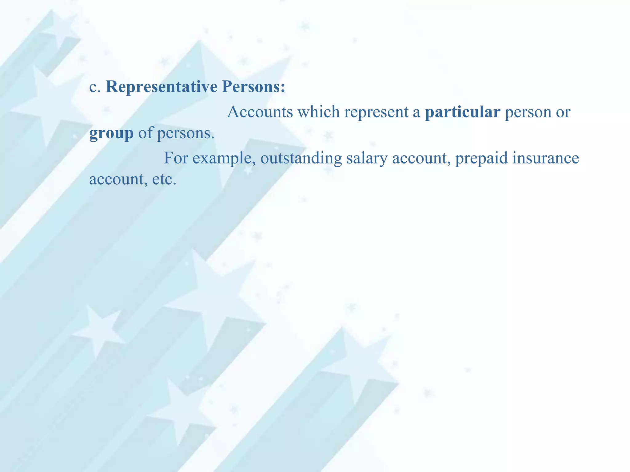 c. Representative Persons:
Accounts which represent a particular person or
group of persons.
For example, outstanding salary account, prepaid insurance
account, etc.

 