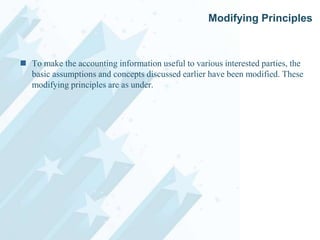 Modifying Principles

 To make the accounting information useful to various interested parties, the
basic assumptions and concepts discussed earlier have been modified. These
modifying principles are as under.

 