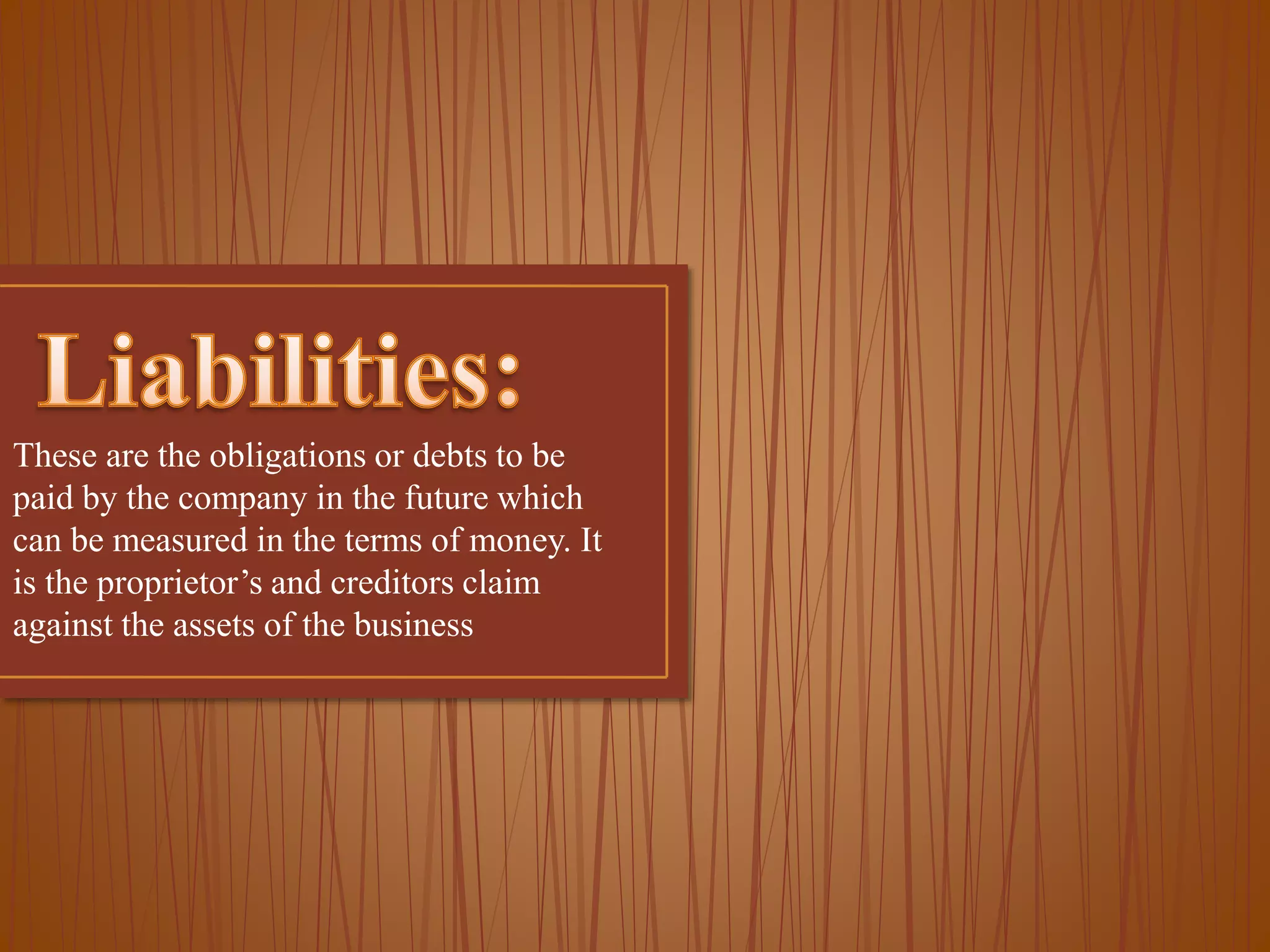 These are the obligations or debts to be
paid by the company in the future which
can be measured in the terms of money. It
is the proprietor’s and creditors claim
against the assets of the business

 
