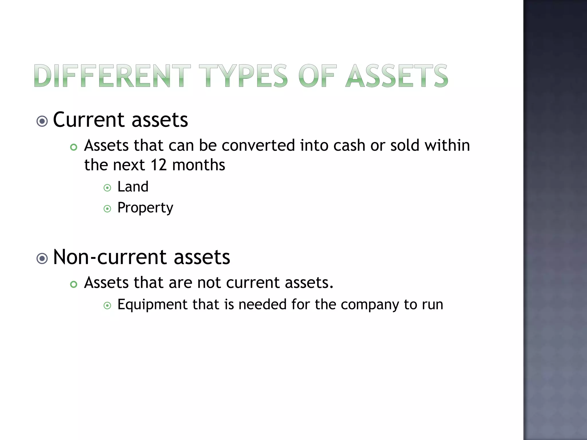  Current assets
 Assets that can be converted into cash or sold within
the next 12 months
 Land
 Property
 Non-current assets
 Assets that are not current assets.
 Equipment that is needed for the company to run
 