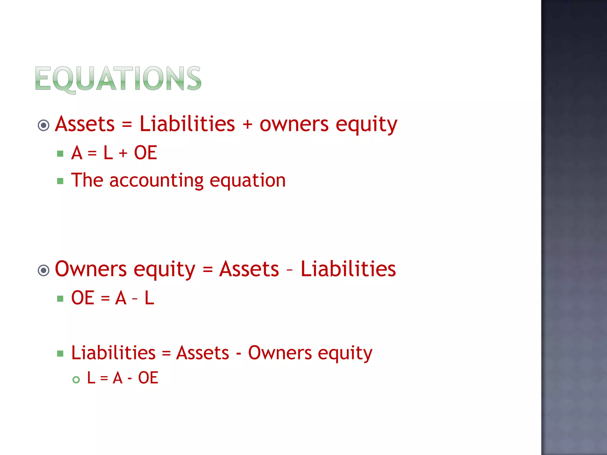  Assets = Liabilities + owners equity
 A = L + OE
 The accounting equation
 Owners equity = Assets – Liabilities
 OE = A – L
 Liabilities = Assets - Owners equity
 L = A - OE
 