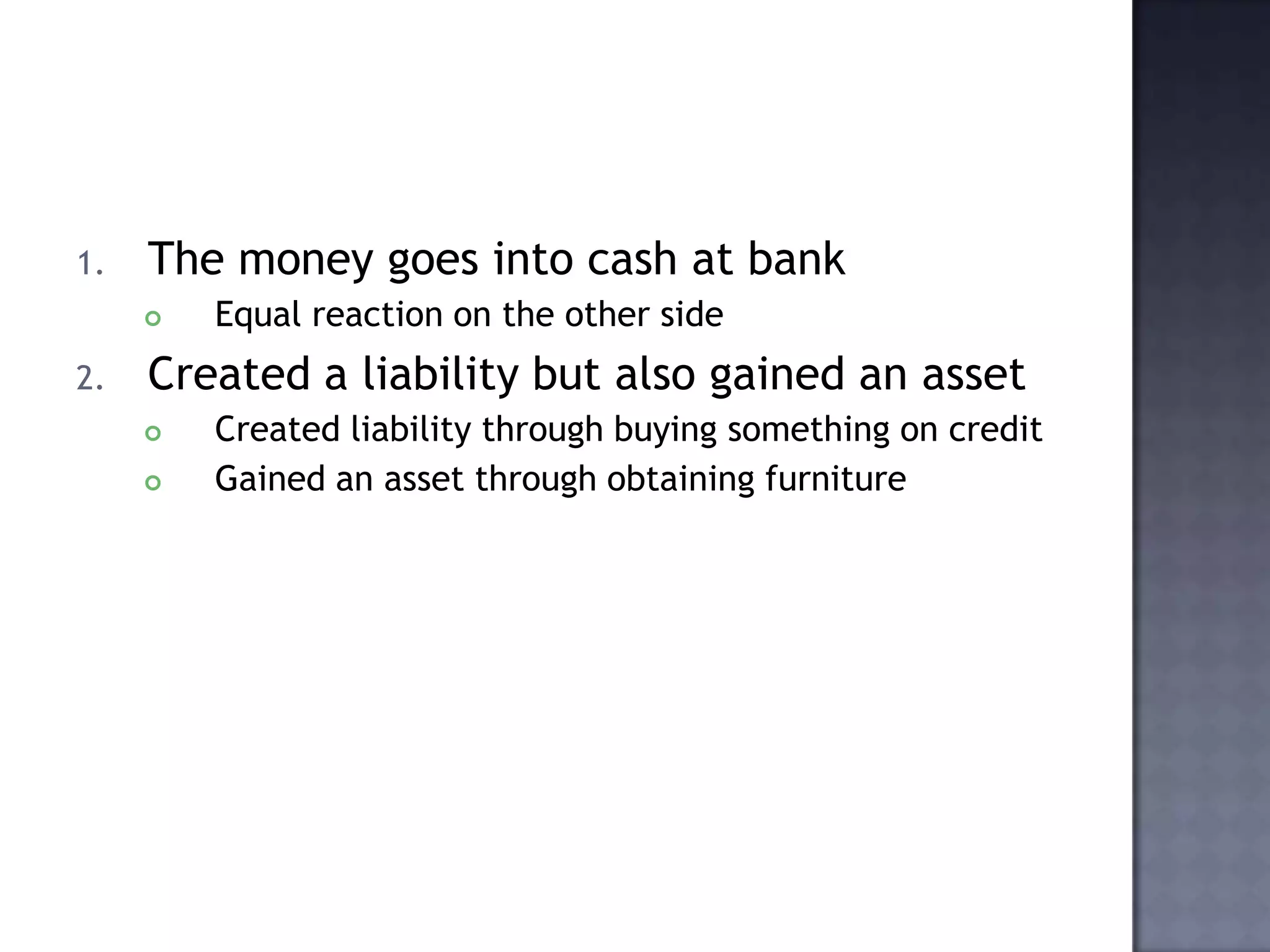 1. The money goes into cash at bank
 Equal reaction on the other side
2. Created a liability but also gained an asset
 Created liability through buying something on credit
 Gained an asset through obtaining furniture
 