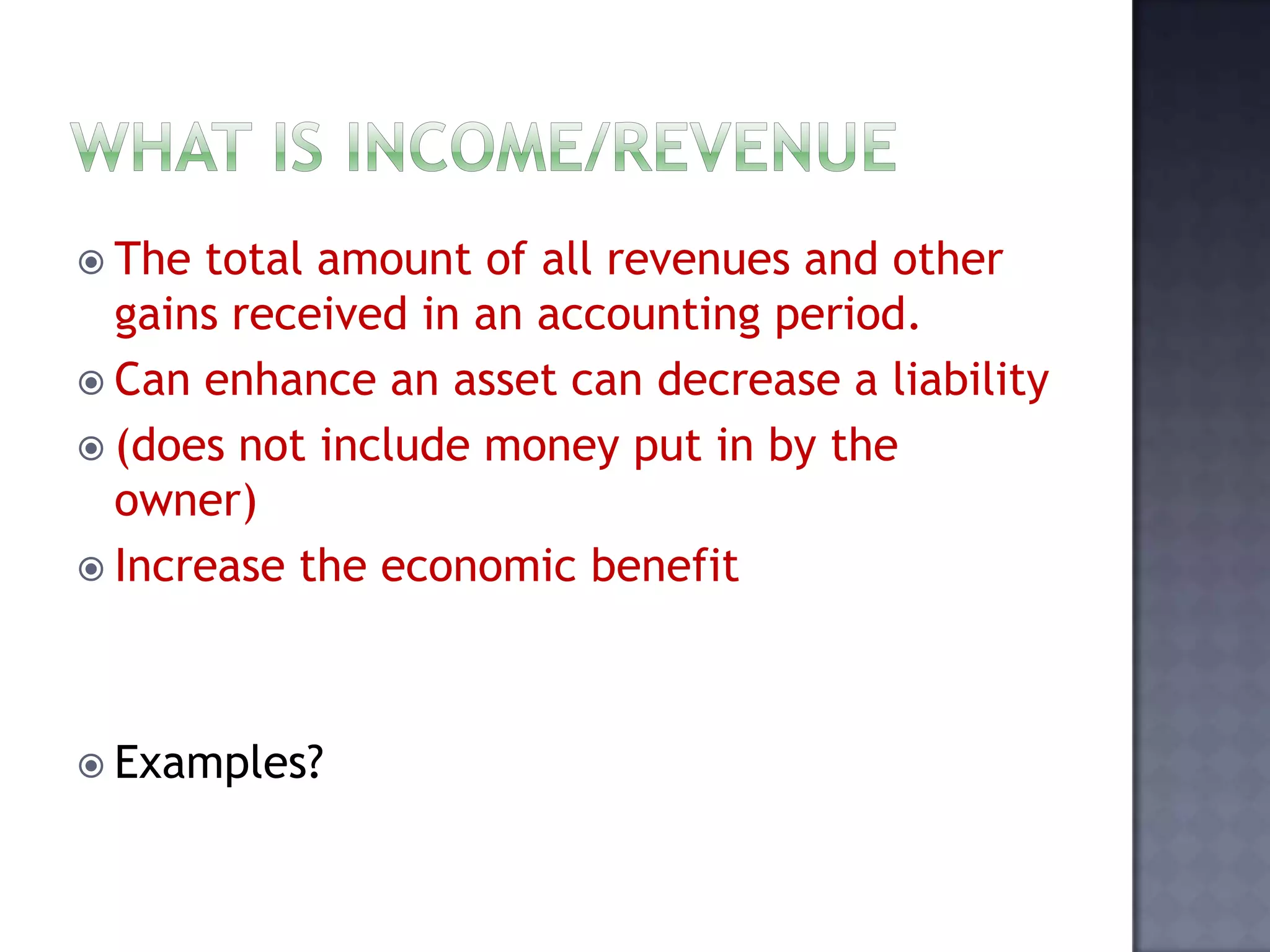 The total amount of all revenues and other
gains received in an accounting period.
 Can enhance an asset can decrease a liability
 (does not include money put in by the
owner)
 Increase the economic benefit
 Examples?
 