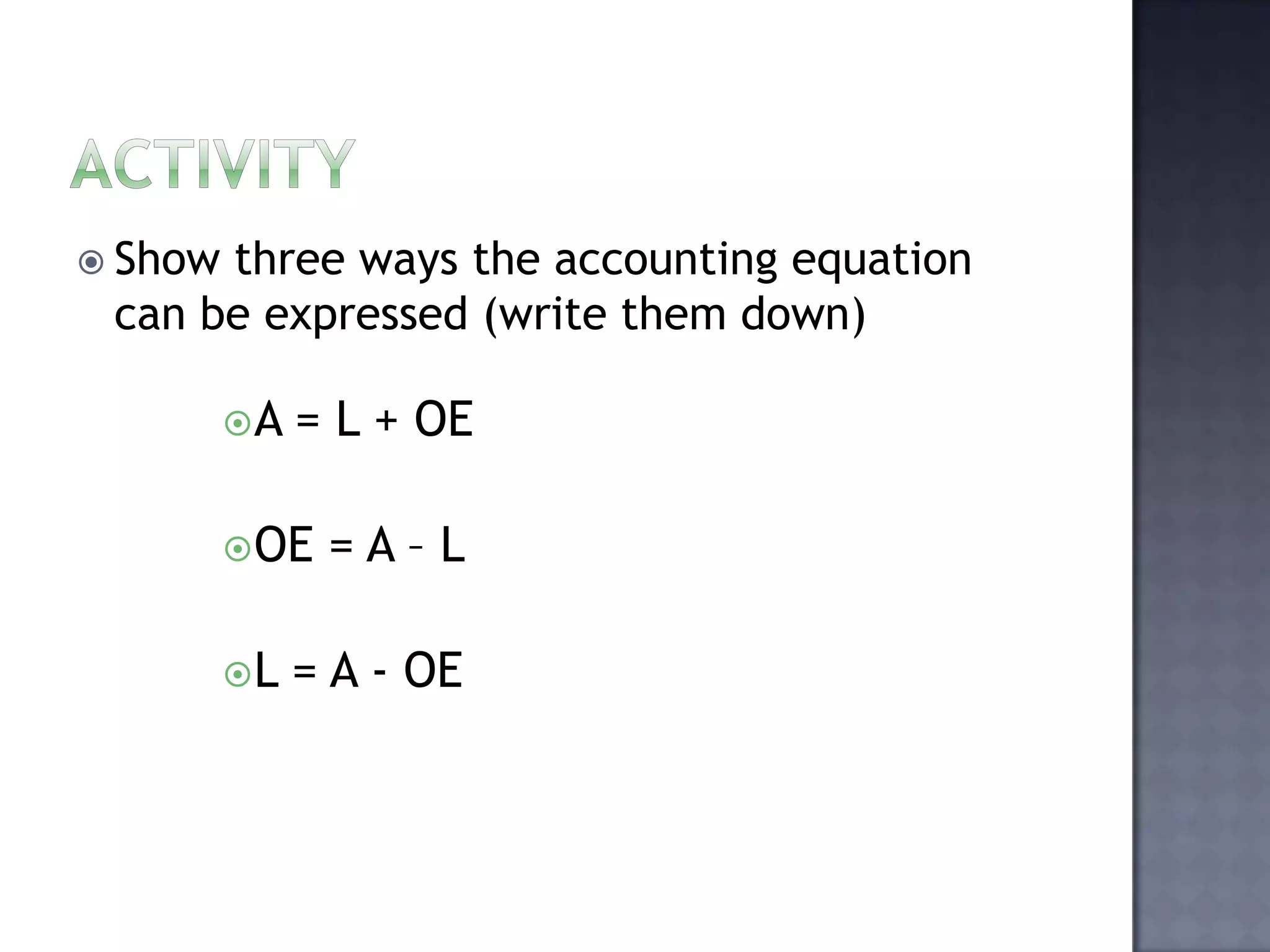  Show three ways the accounting equation
can be expressed (write them down)
A = L + OE
OE = A – L
L = A - OE
 