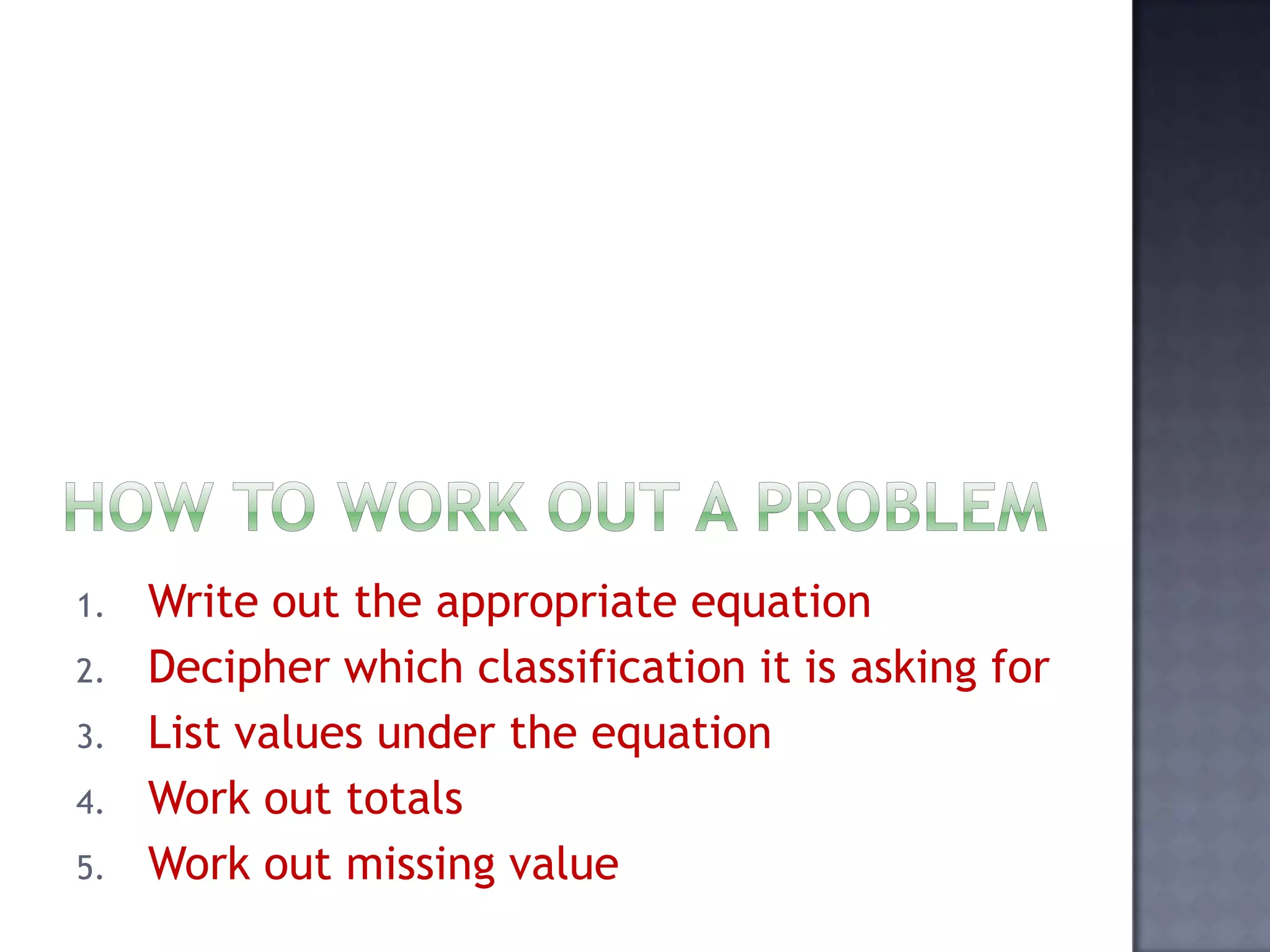 1. Write out the appropriate equation
2. Decipher which classification it is asking for
3. List values under the equation
4. Work out totals
5. Work out missing value
 