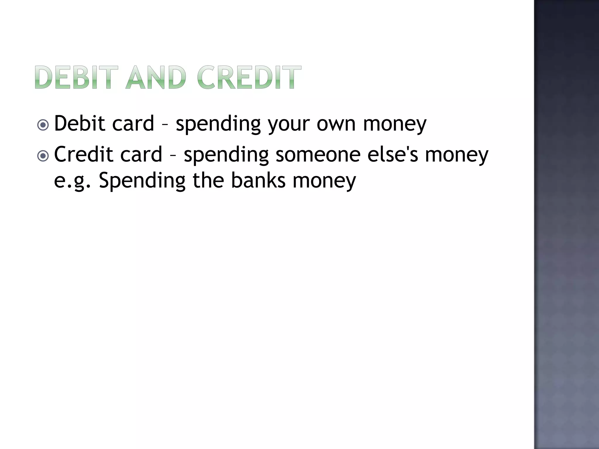  Debit card – spending your own money
 Credit card – spending someone else's money
e.g. Spending the banks money
 