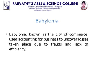 Babylonia
• Babylonia, known as the city of commerce,
used accounting for business to uncover losses
taken place due to frauds and lack of
efficiency.
 