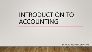 INTRODUCTION TO
ACCOUNTING
BY: MR. JET MICHAEL F. DELA CRUZ
 
