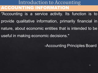 25
ACCOUNTING INFORMATION
"Accounting is a service activity. Its function is to
provide qualitative information, primarily financial in
nature, about economic entities that is intended to be
useful in making economic decisions."
-Accounting Principles Board
 