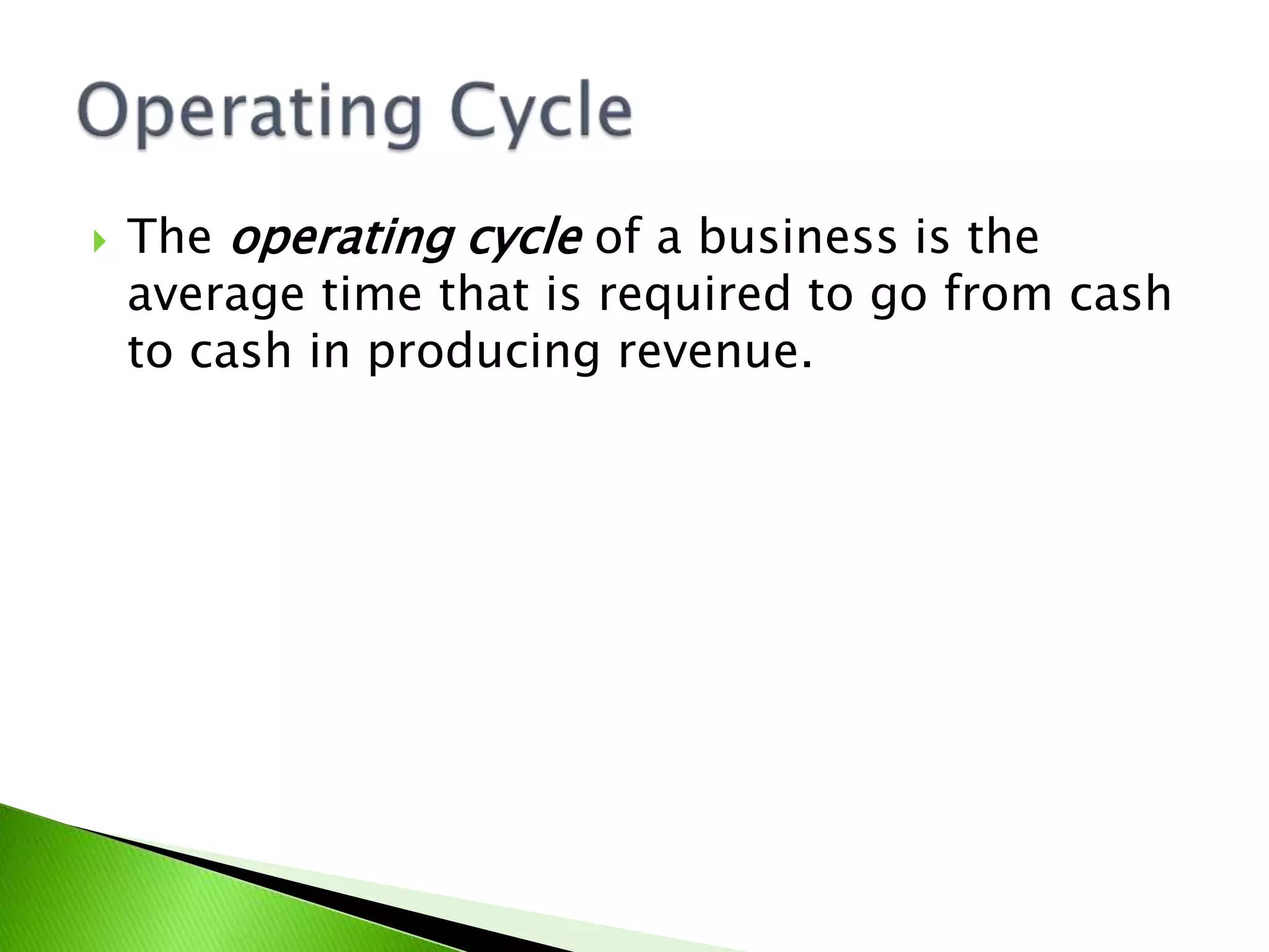  The operating cycle of a business is the
average time that is required to go from cash
to cash in producing revenue.
 
