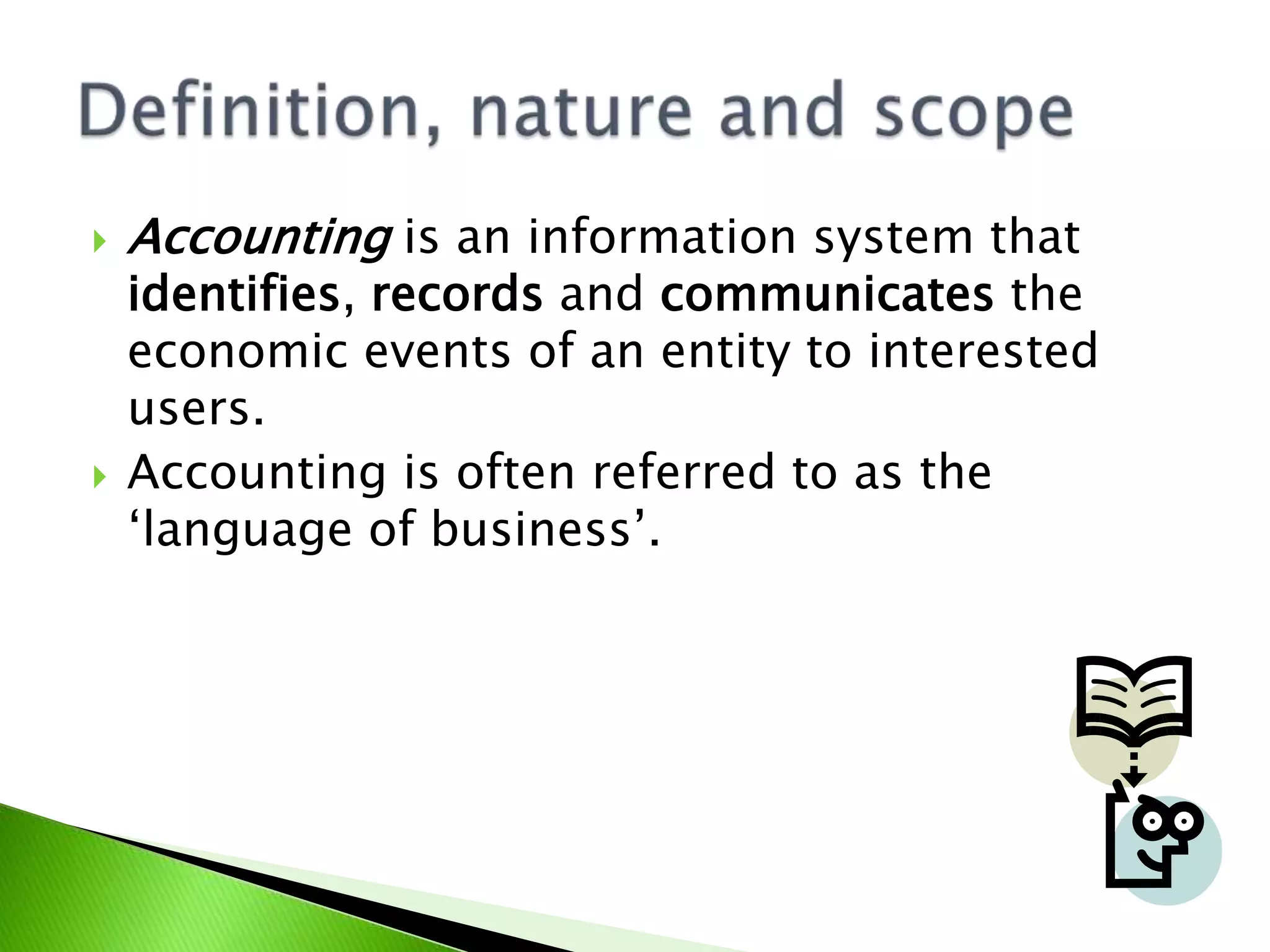  Accounting is an information system that
identifies, records and communicates the
economic events of an entity to interested
users.
 Accounting is often referred to as the
„language of business‟.
 
