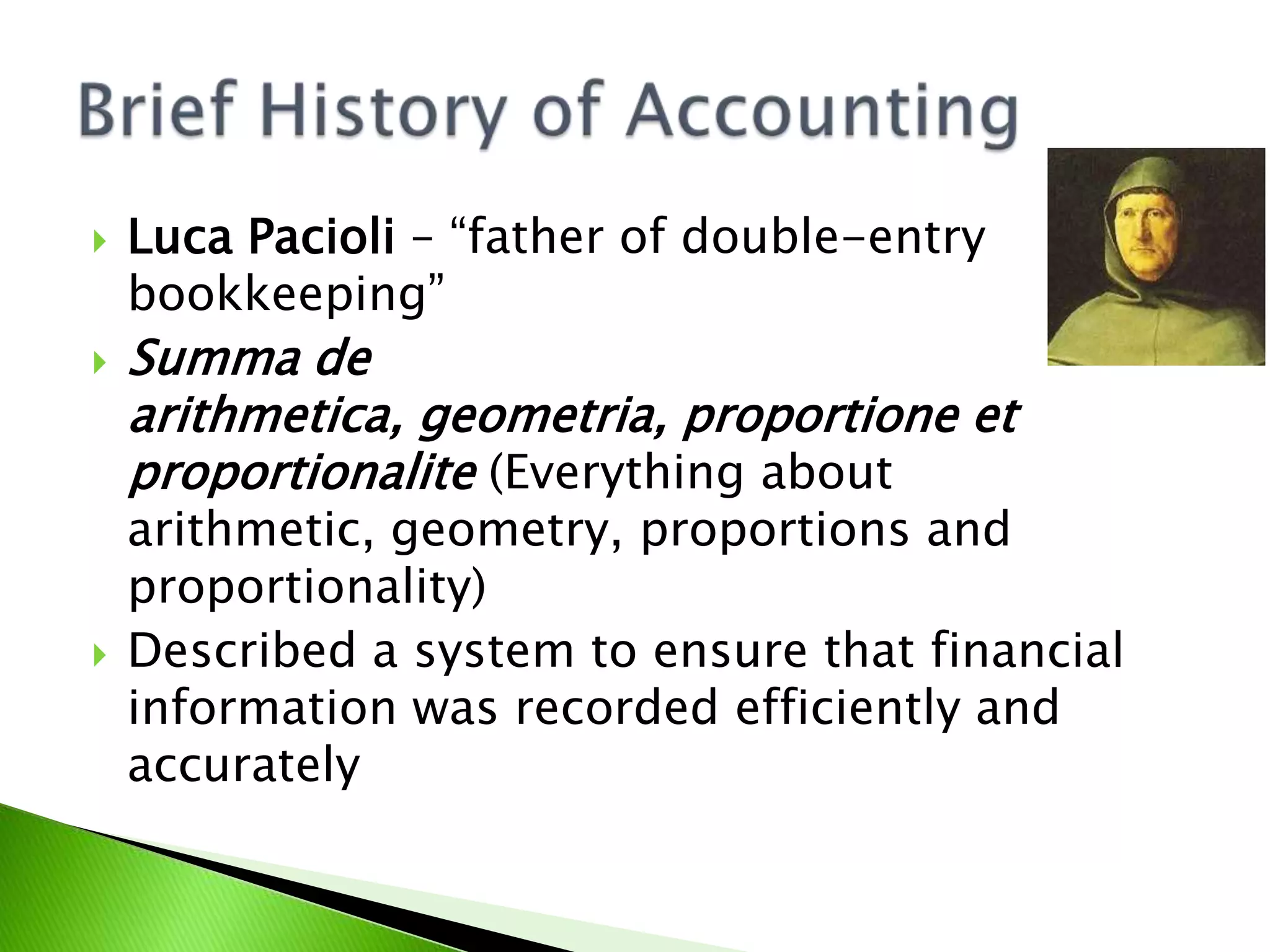  Luca Pacioli – “father of double-entry
bookkeeping”
 Summa de
arithmetica, geometria, proportione et
proportionalite (Everything about
arithmetic, geometry, proportions and
proportionality)
 Described a system to ensure that financial
information was recorded efficiently and
accurately
 