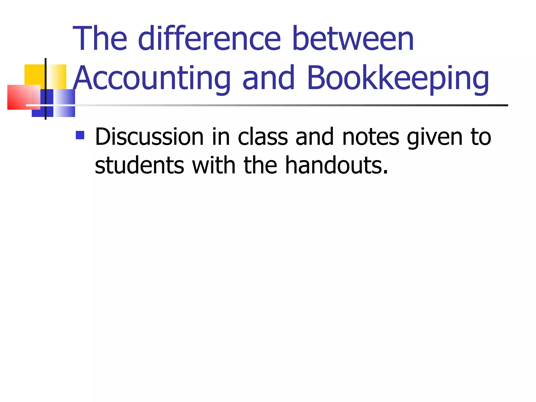 The difference between Accounting and Bookkeeping Discussion in class and notes given to students with the handouts. 
