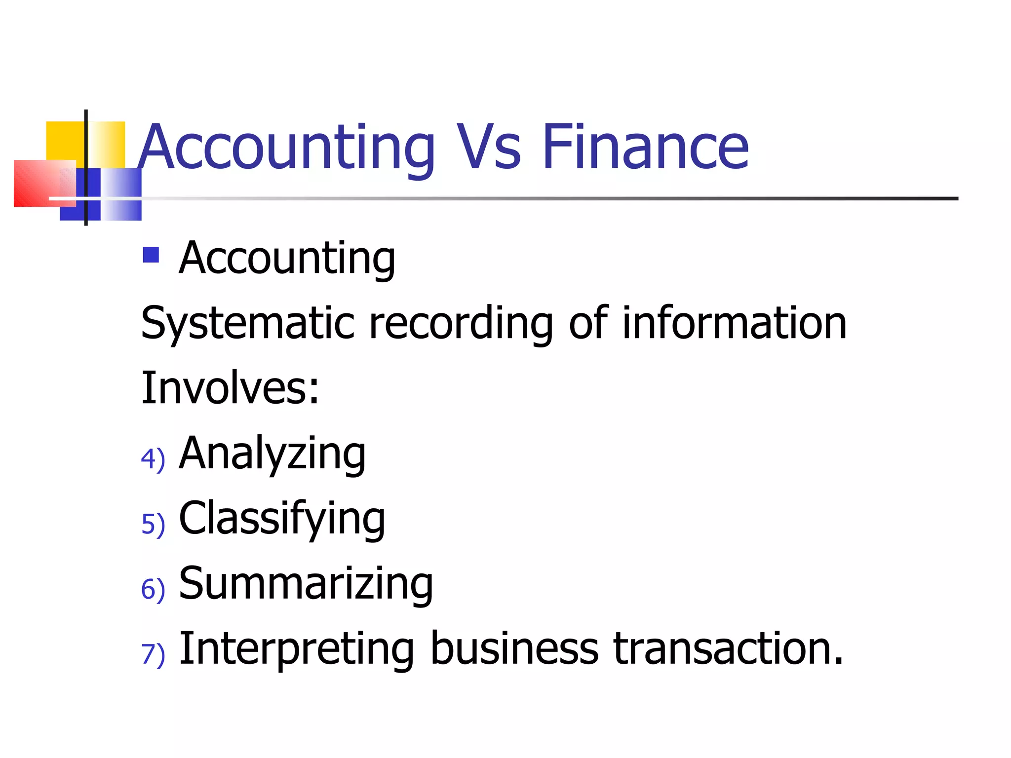 Accounting Vs Finance Accounting Systematic recording of information Involves: Analyzing Classifying Summarizing Interpreting business transaction. 