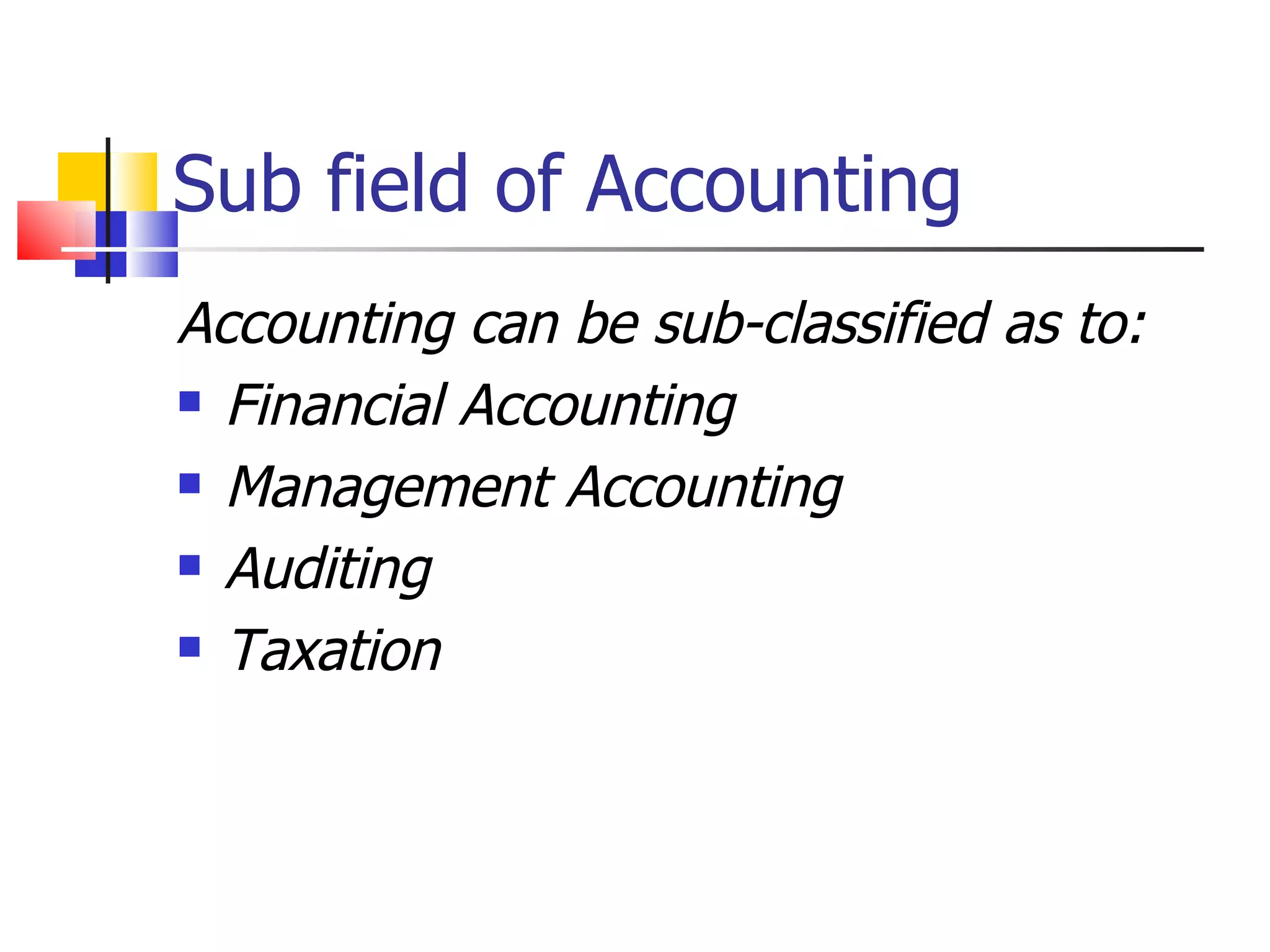 Sub field of Accounting Accounting can be sub-classified as to: Financial Accounting Management Accounting Auditing Taxation 