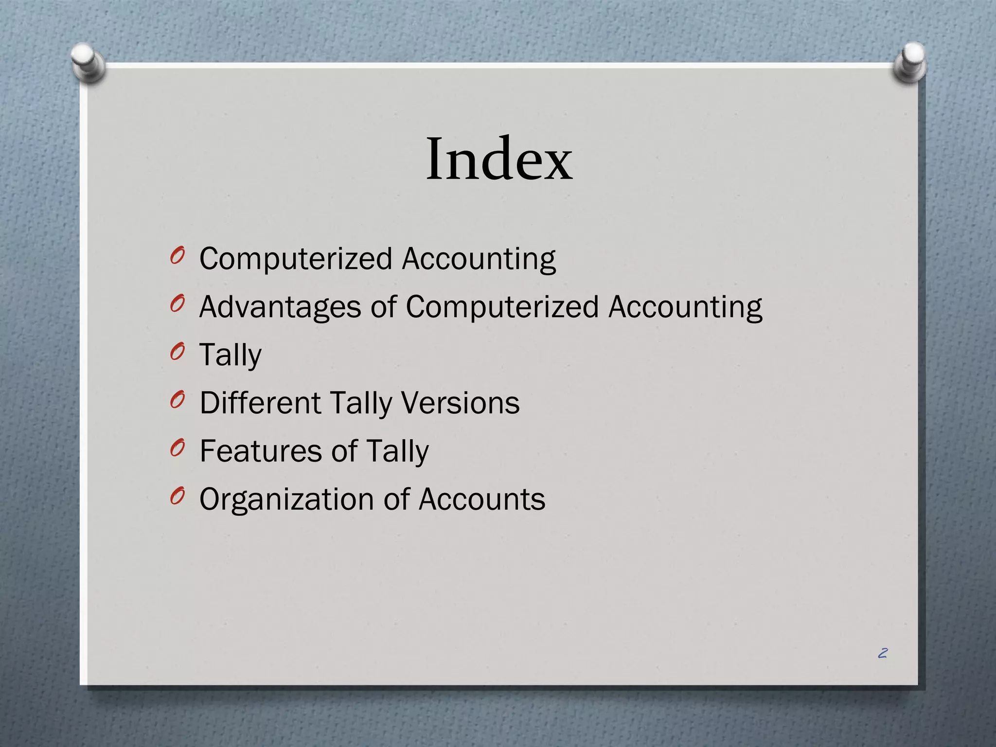 Index
O Computerized Accounting
O Advantages of Computerized Accounting
O Tally
O Different Tally Versions
O Features of Tally
O Organization of Accounts




                                          2
 