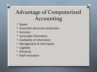 Advantage of Computerized
       Accounting
O Speed
O Automatic document production
O Accuracy
O Up-to-date information
O Availability of information
O Management of information
O Legibility
O Efficiency
O Staff motivation


                                  4
 