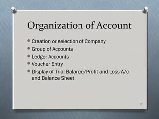Organization of Account
 Creation or selection of Company
 Group of Accounts
 Ledger Accounts
 Voucher Entry
 Display of Trial Balance/Profit and Loss A/c
  and Balance Sheet



                                                 8
 
