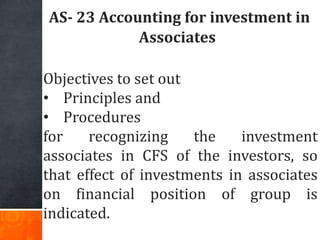 AS- 23 Accounting for investment in
Associates
Objectives to set out
• Principles and
• Procedures
for recognizing the inv...