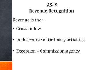 AS- 9
Revenue Recognition
Revenue is the :-
• Gross Inflow
• In the course of Ordinary activities
• Exception – Commission...