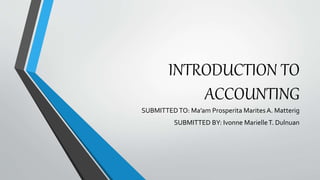 INTRODUCTION TO
ACCOUNTING
SUBMITTEDTO: Ma’am Prosperita MaritesA. Matterig
SUBMITTED BY: Ivonne MarielleT. Dulnuan
 