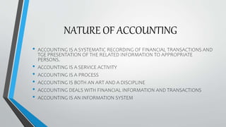 NATURE OF ACCOUNTING
• ACCOUNTING IS A SYSTEMATIC RECORDING OF FINANCIAL TRANSACTIONS AND
TGE PRESENTATION OF THE RELATED ...