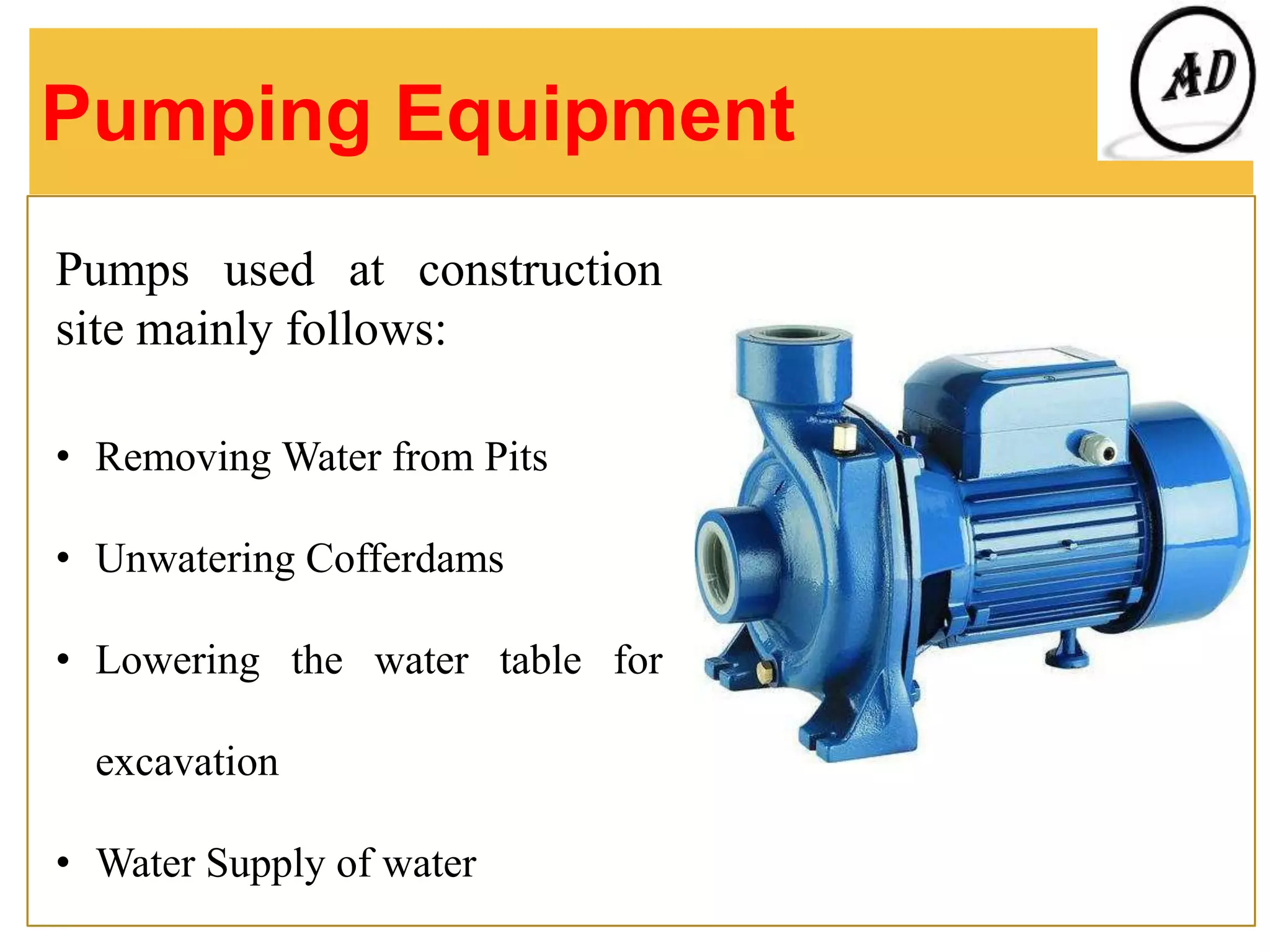 Pumping Equipment
Pumps used at construction
site mainly follows:
• Removing Water from Pits
• Unwatering Cofferdams
• Lowering the water table for
excavation
• Water Supply of water
 